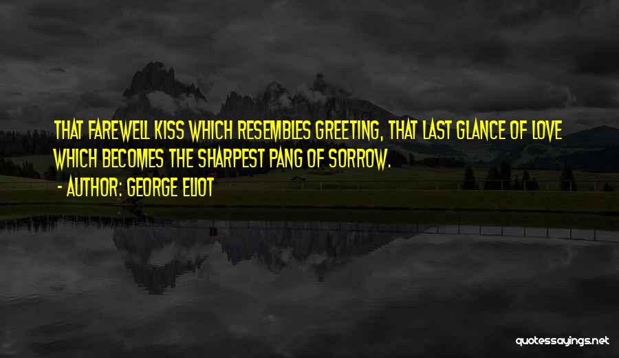 George Eliot Quotes: That Farewell Kiss Which Resembles Greeting, That Last Glance Of Love Which Becomes The Sharpest Pang Of Sorrow.