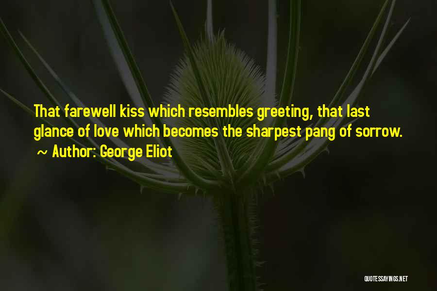 George Eliot Quotes: That Farewell Kiss Which Resembles Greeting, That Last Glance Of Love Which Becomes The Sharpest Pang Of Sorrow.