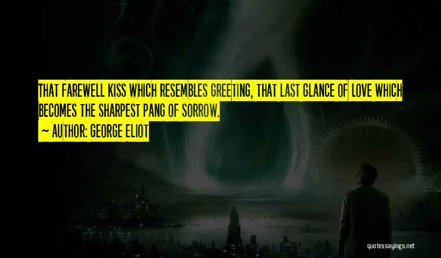 George Eliot Quotes: That Farewell Kiss Which Resembles Greeting, That Last Glance Of Love Which Becomes The Sharpest Pang Of Sorrow.