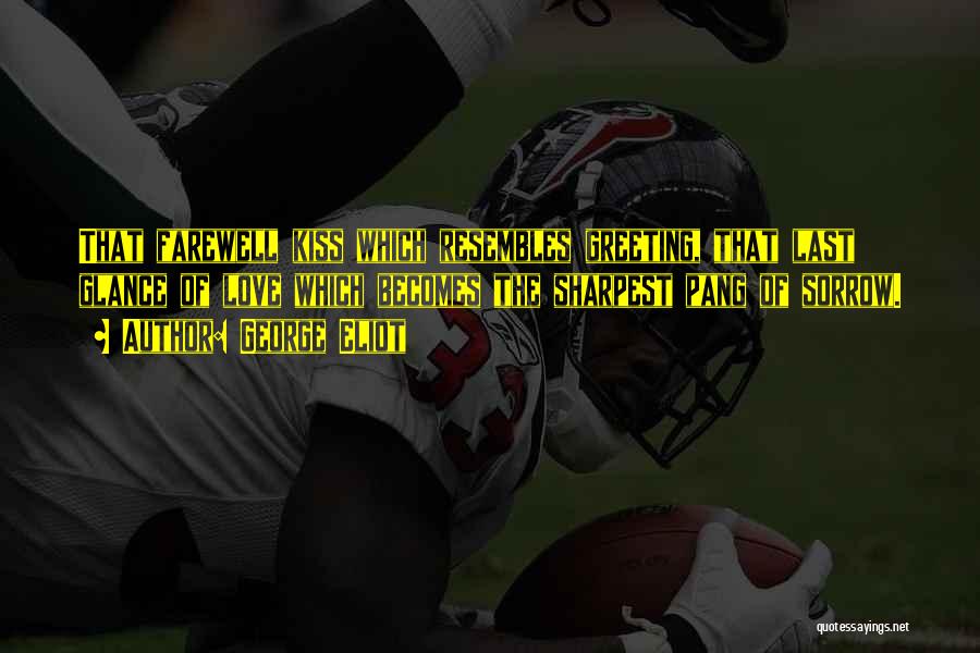 George Eliot Quotes: That Farewell Kiss Which Resembles Greeting, That Last Glance Of Love Which Becomes The Sharpest Pang Of Sorrow.