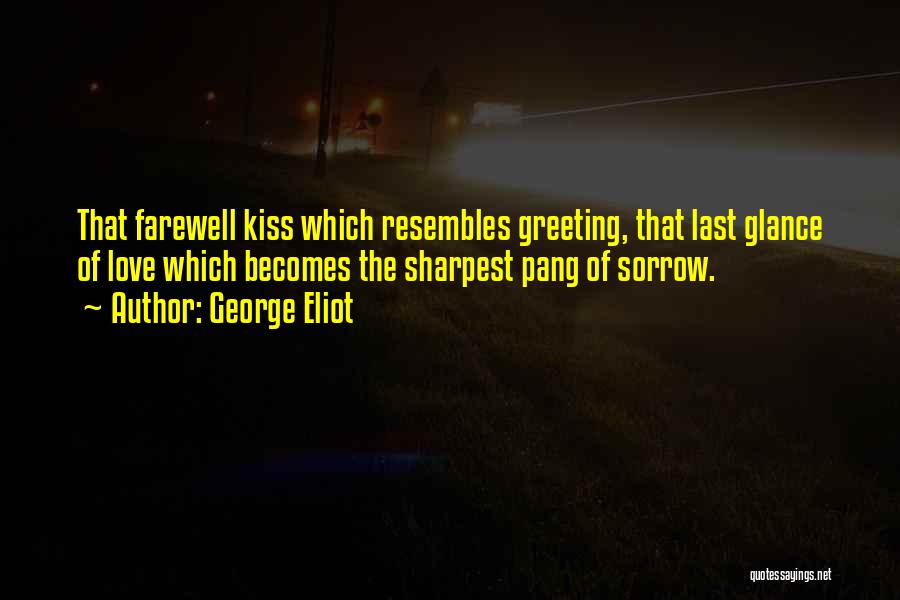 George Eliot Quotes: That Farewell Kiss Which Resembles Greeting, That Last Glance Of Love Which Becomes The Sharpest Pang Of Sorrow.