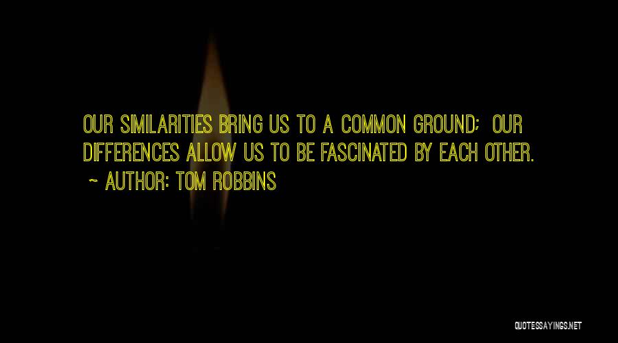 Tom Robbins Quotes: Our Similarities Bring Us To A Common Ground; Our Differences Allow Us To Be Fascinated By Each Other.