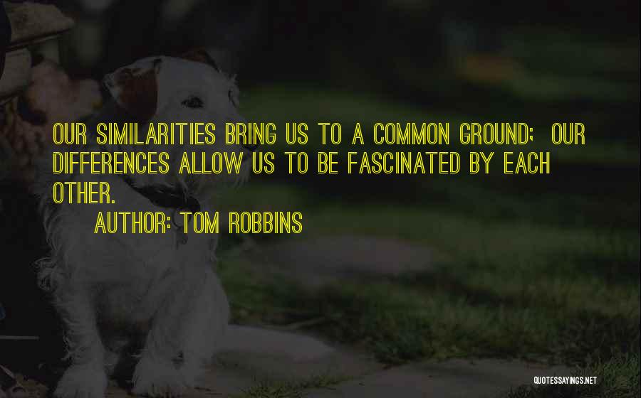 Tom Robbins Quotes: Our Similarities Bring Us To A Common Ground; Our Differences Allow Us To Be Fascinated By Each Other.