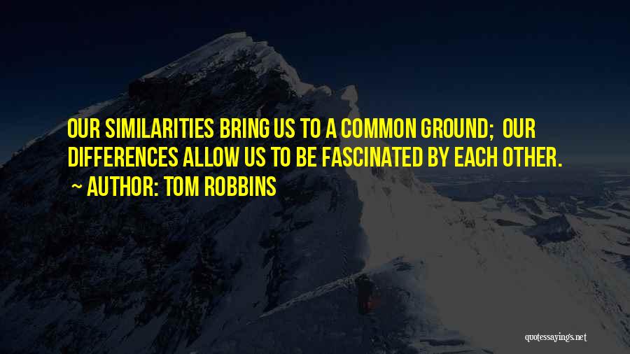 Tom Robbins Quotes: Our Similarities Bring Us To A Common Ground; Our Differences Allow Us To Be Fascinated By Each Other.
