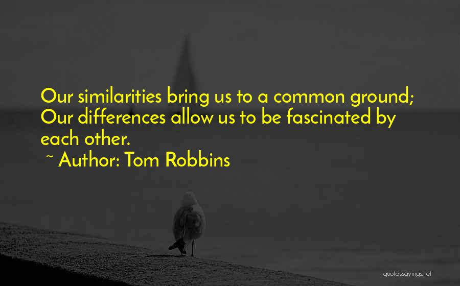 Tom Robbins Quotes: Our Similarities Bring Us To A Common Ground; Our Differences Allow Us To Be Fascinated By Each Other.