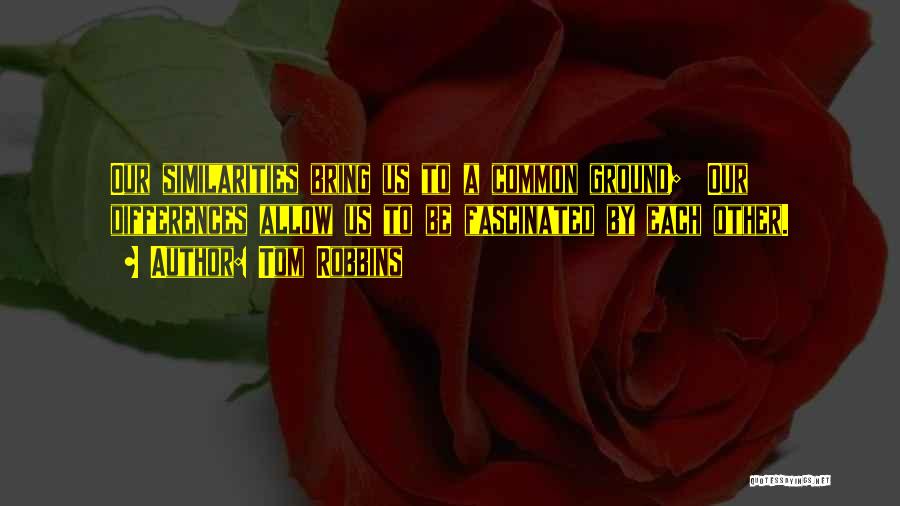 Tom Robbins Quotes: Our Similarities Bring Us To A Common Ground; Our Differences Allow Us To Be Fascinated By Each Other.
