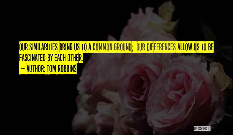 Tom Robbins Quotes: Our Similarities Bring Us To A Common Ground; Our Differences Allow Us To Be Fascinated By Each Other.