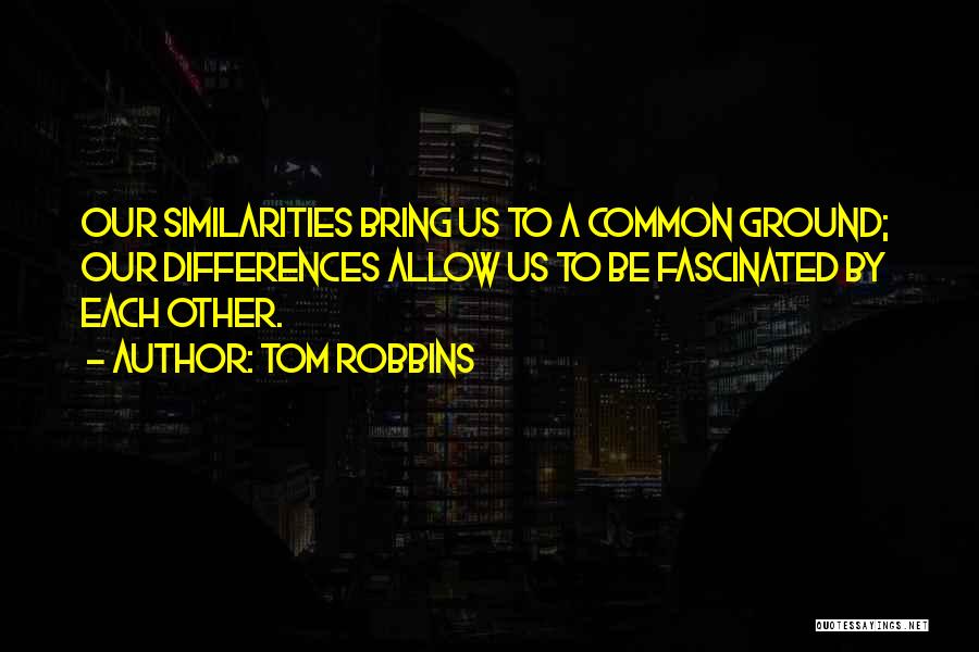 Tom Robbins Quotes: Our Similarities Bring Us To A Common Ground; Our Differences Allow Us To Be Fascinated By Each Other.