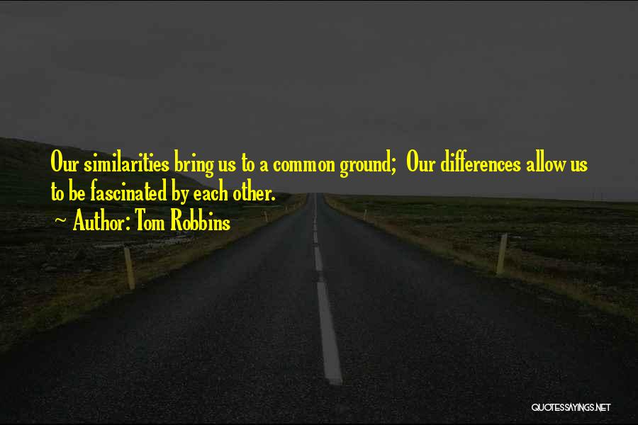 Tom Robbins Quotes: Our Similarities Bring Us To A Common Ground; Our Differences Allow Us To Be Fascinated By Each Other.