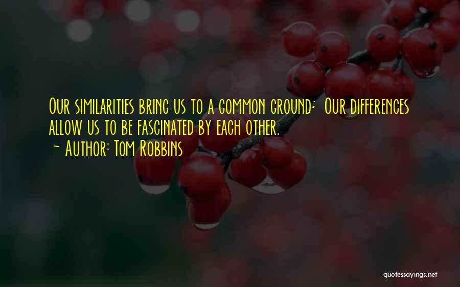 Tom Robbins Quotes: Our Similarities Bring Us To A Common Ground; Our Differences Allow Us To Be Fascinated By Each Other.