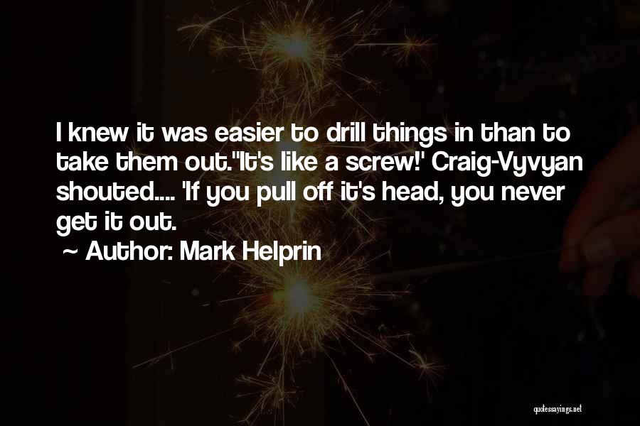 Mark Helprin Quotes: I Knew It Was Easier To Drill Things In Than To Take Them Out.''it's Like A Screw!' Craig-vyvyan Shouted.... 'if