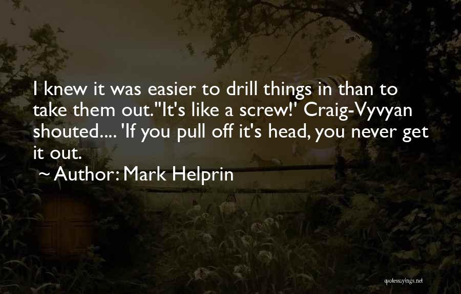 Mark Helprin Quotes: I Knew It Was Easier To Drill Things In Than To Take Them Out.''it's Like A Screw!' Craig-vyvyan Shouted.... 'if