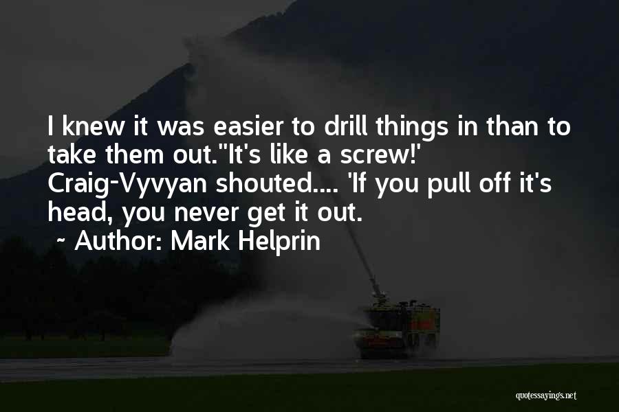 Mark Helprin Quotes: I Knew It Was Easier To Drill Things In Than To Take Them Out.''it's Like A Screw!' Craig-vyvyan Shouted.... 'if