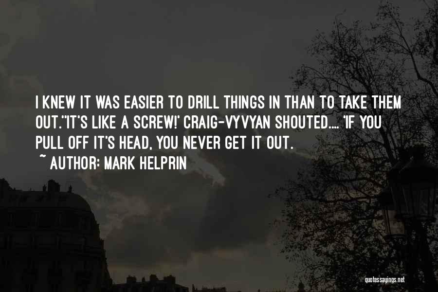 Mark Helprin Quotes: I Knew It Was Easier To Drill Things In Than To Take Them Out.''it's Like A Screw!' Craig-vyvyan Shouted.... 'if