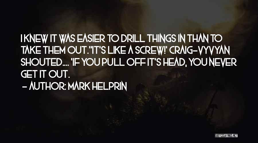 Mark Helprin Quotes: I Knew It Was Easier To Drill Things In Than To Take Them Out.''it's Like A Screw!' Craig-vyvyan Shouted.... 'if