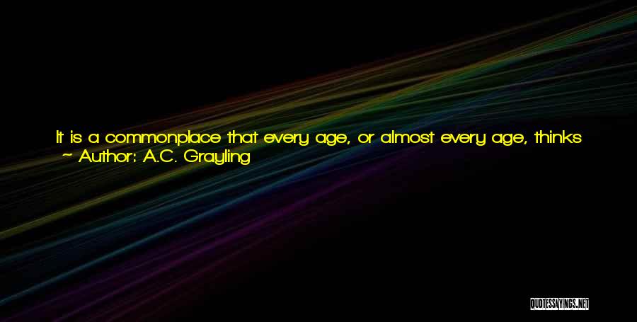 A.C. Grayling Quotes: It Is A Commonplace That Every Age, Or Almost Every Age, Thinks That Its Own Time Is One Of Special