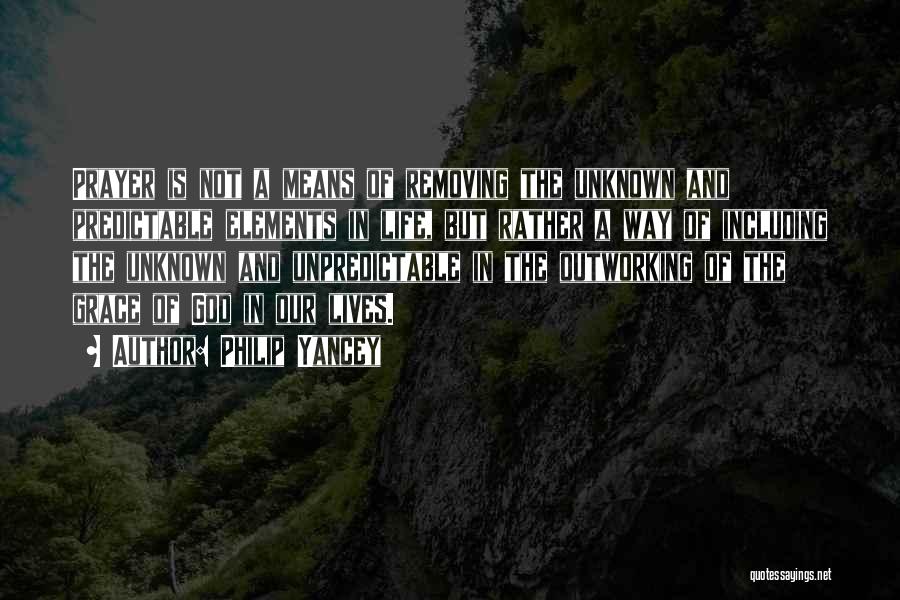 Philip Yancey Quotes: Prayer Is Not A Means Of Removing The Unknown And Predictable Elements In Life, But Rather A Way Of Including