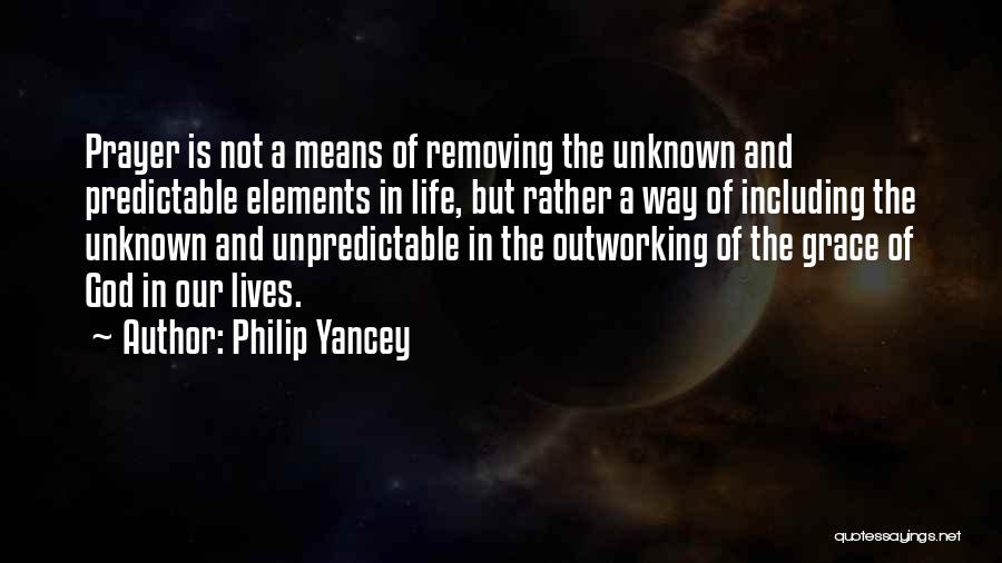 Philip Yancey Quotes: Prayer Is Not A Means Of Removing The Unknown And Predictable Elements In Life, But Rather A Way Of Including