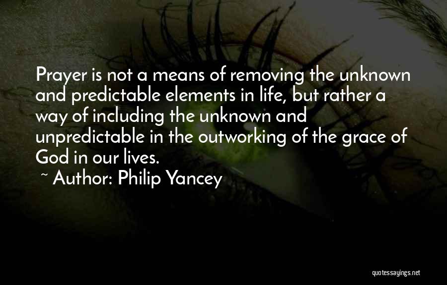 Philip Yancey Quotes: Prayer Is Not A Means Of Removing The Unknown And Predictable Elements In Life, But Rather A Way Of Including