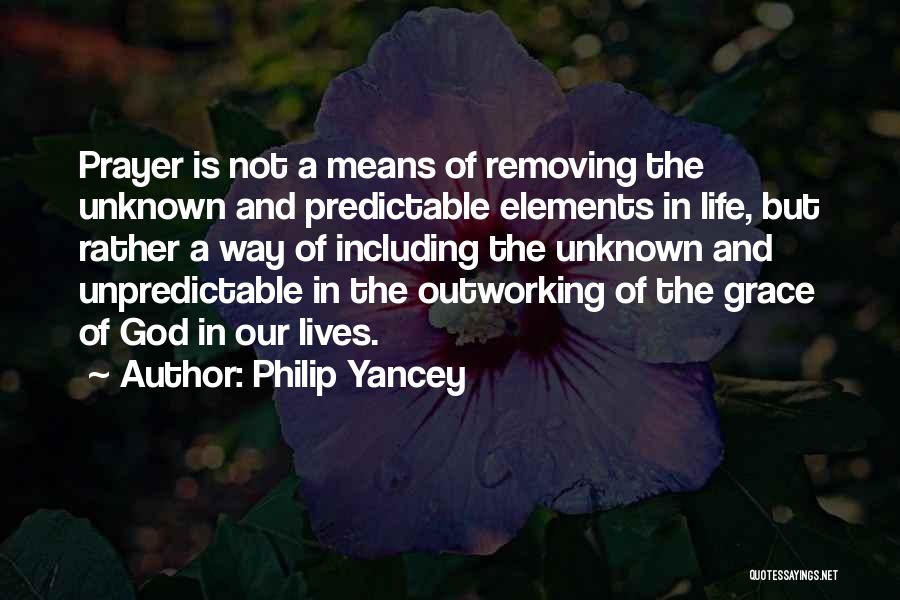 Philip Yancey Quotes: Prayer Is Not A Means Of Removing The Unknown And Predictable Elements In Life, But Rather A Way Of Including