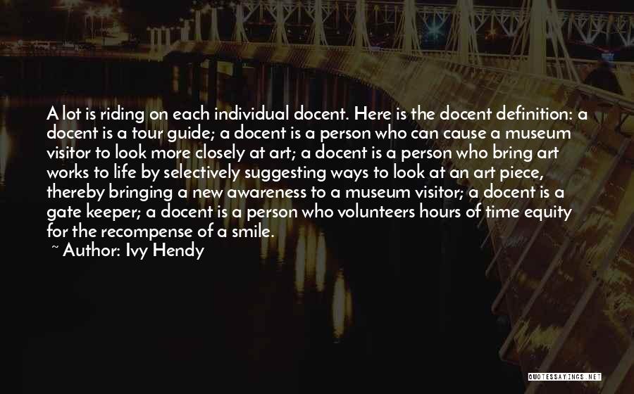 Ivy Hendy Quotes: A Lot Is Riding On Each Individual Docent. Here Is The Docent Definition: A Docent Is A Tour Guide; A