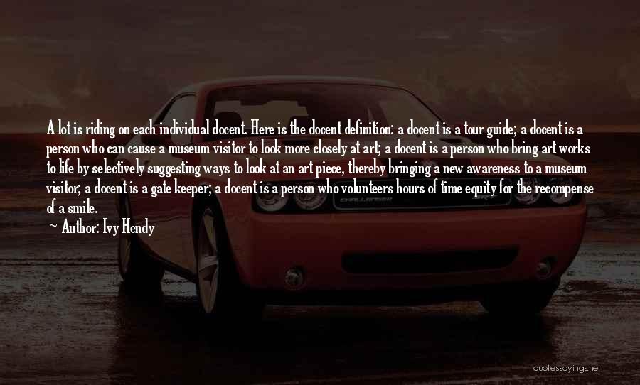 Ivy Hendy Quotes: A Lot Is Riding On Each Individual Docent. Here Is The Docent Definition: A Docent Is A Tour Guide; A