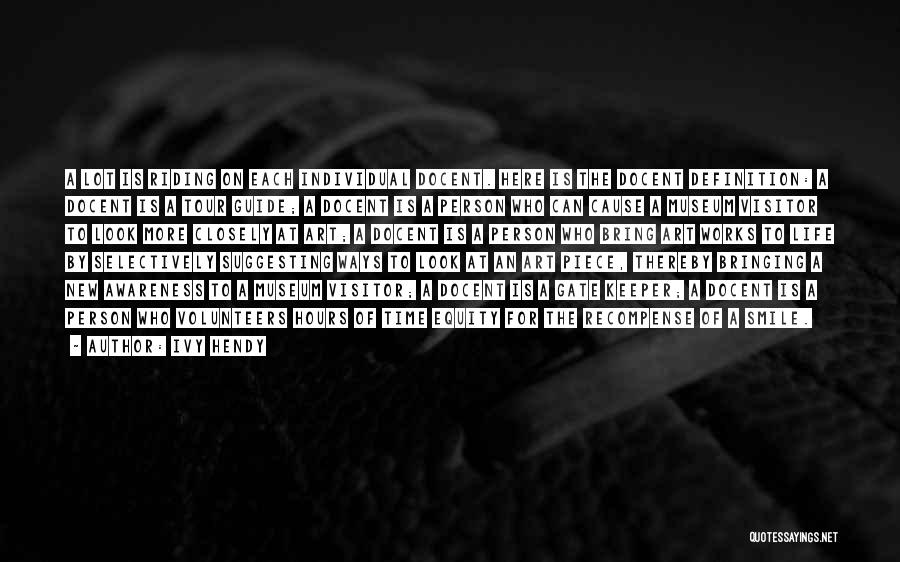 Ivy Hendy Quotes: A Lot Is Riding On Each Individual Docent. Here Is The Docent Definition: A Docent Is A Tour Guide; A