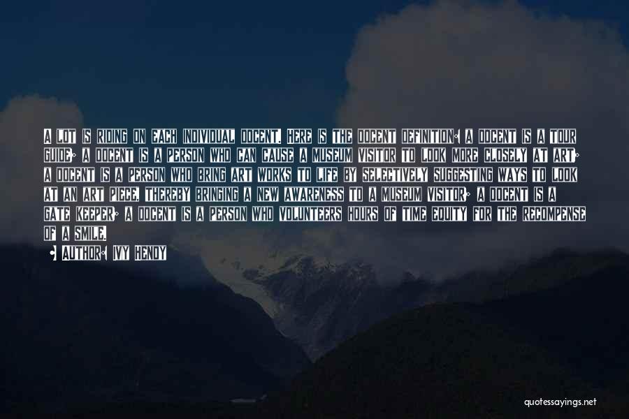 Ivy Hendy Quotes: A Lot Is Riding On Each Individual Docent. Here Is The Docent Definition: A Docent Is A Tour Guide; A