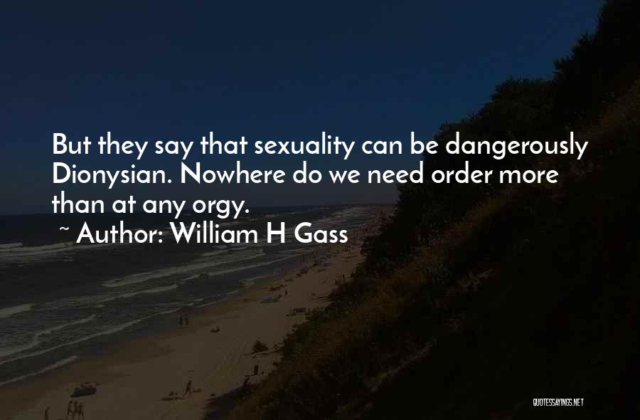 William H Gass Quotes: But They Say That Sexuality Can Be Dangerously Dionysian. Nowhere Do We Need Order More Than At Any Orgy.