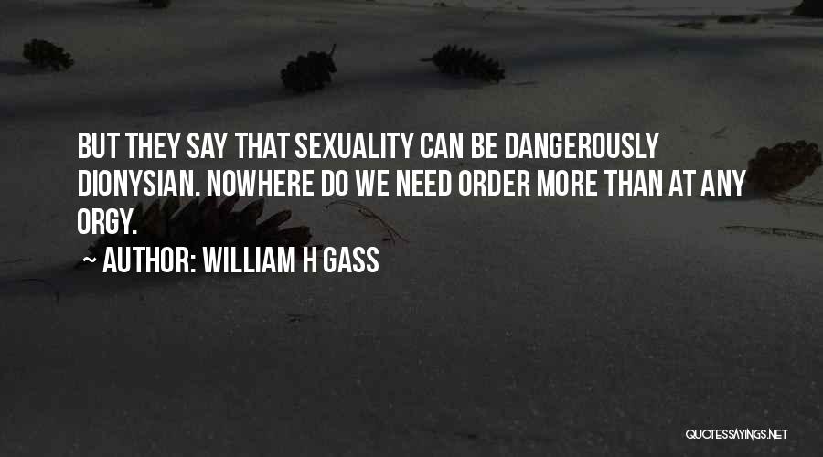 William H Gass Quotes: But They Say That Sexuality Can Be Dangerously Dionysian. Nowhere Do We Need Order More Than At Any Orgy.