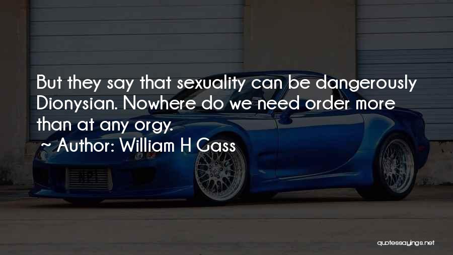 William H Gass Quotes: But They Say That Sexuality Can Be Dangerously Dionysian. Nowhere Do We Need Order More Than At Any Orgy.