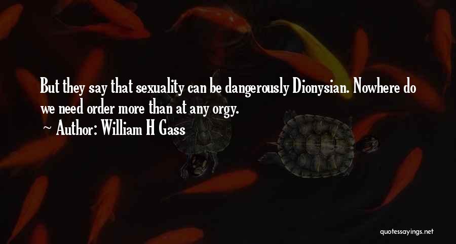 William H Gass Quotes: But They Say That Sexuality Can Be Dangerously Dionysian. Nowhere Do We Need Order More Than At Any Orgy.