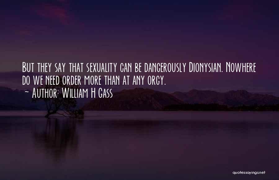 William H Gass Quotes: But They Say That Sexuality Can Be Dangerously Dionysian. Nowhere Do We Need Order More Than At Any Orgy.