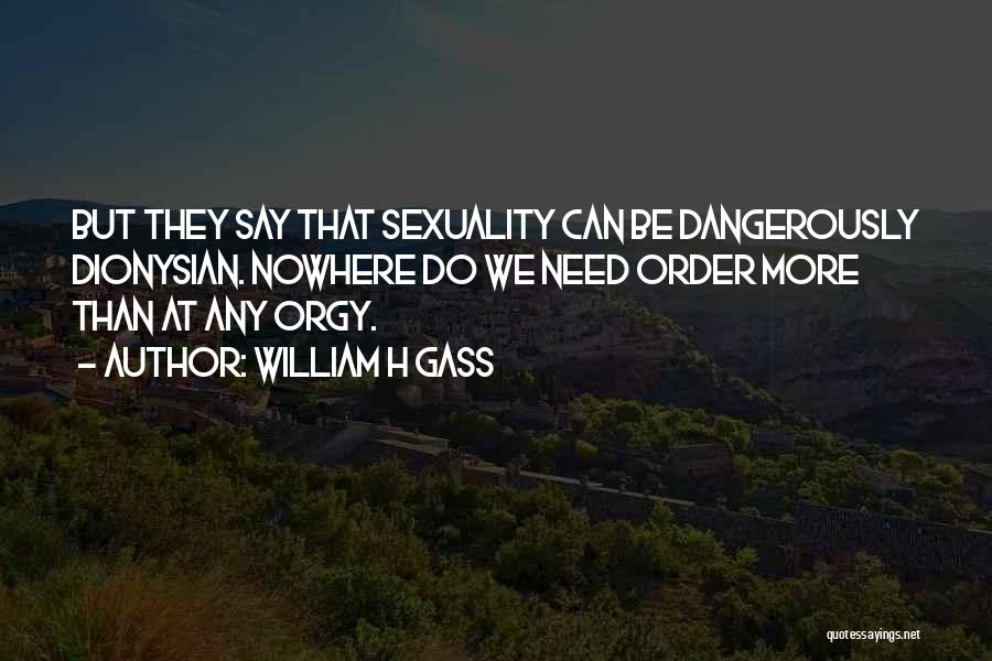 William H Gass Quotes: But They Say That Sexuality Can Be Dangerously Dionysian. Nowhere Do We Need Order More Than At Any Orgy.