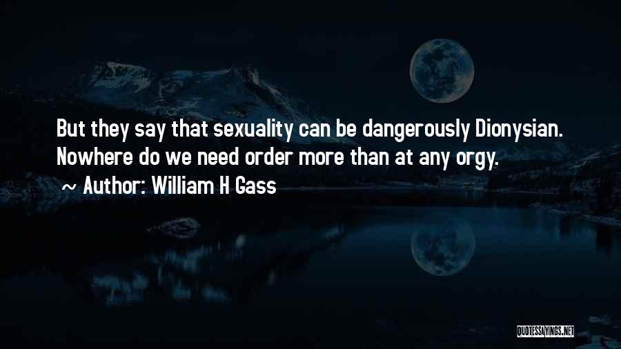 William H Gass Quotes: But They Say That Sexuality Can Be Dangerously Dionysian. Nowhere Do We Need Order More Than At Any Orgy.
