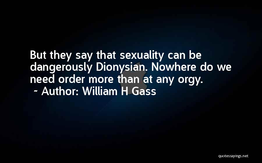 William H Gass Quotes: But They Say That Sexuality Can Be Dangerously Dionysian. Nowhere Do We Need Order More Than At Any Orgy.