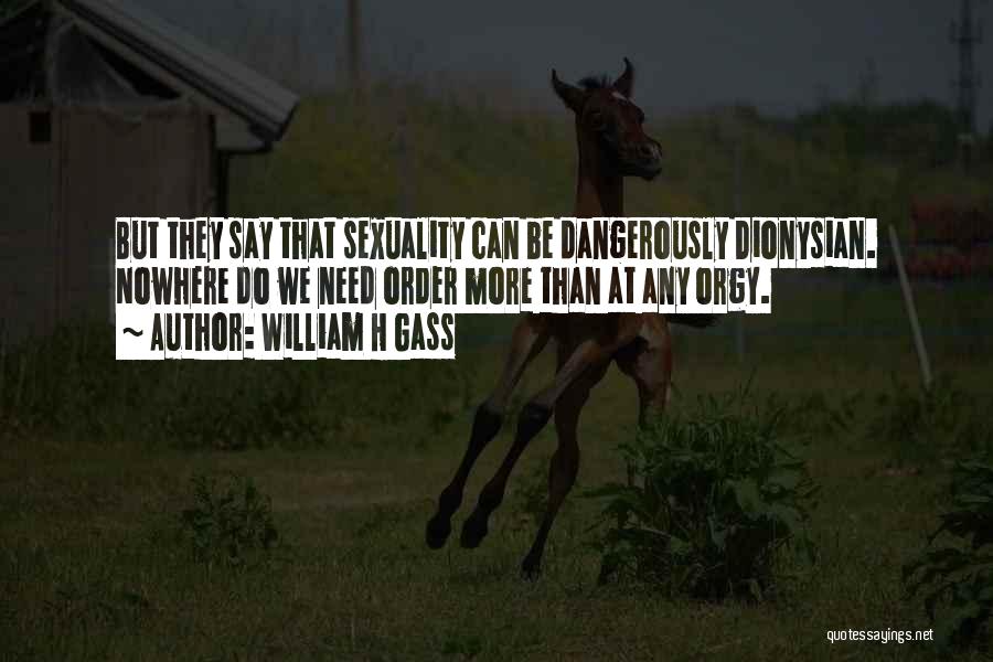 William H Gass Quotes: But They Say That Sexuality Can Be Dangerously Dionysian. Nowhere Do We Need Order More Than At Any Orgy.