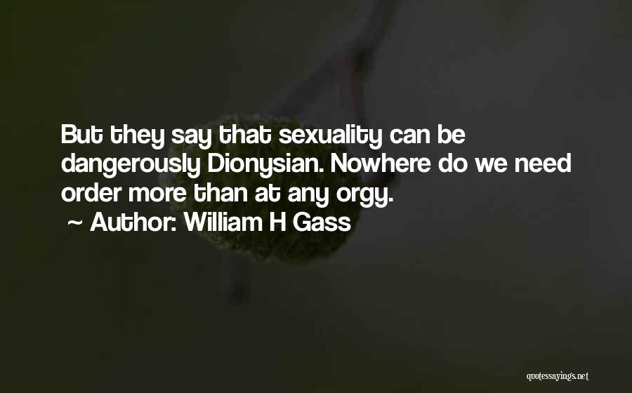 William H Gass Quotes: But They Say That Sexuality Can Be Dangerously Dionysian. Nowhere Do We Need Order More Than At Any Orgy.