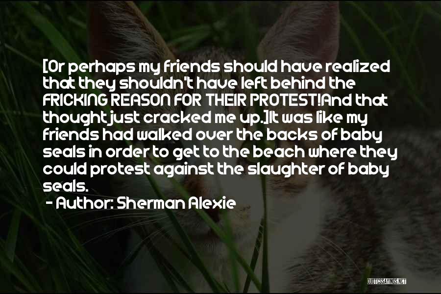 Sherman Alexie Quotes: [or Perhaps My Friends Should Have Realized That They Shouldn't Have Left Behind The Fricking Reason For Their Protest!and That