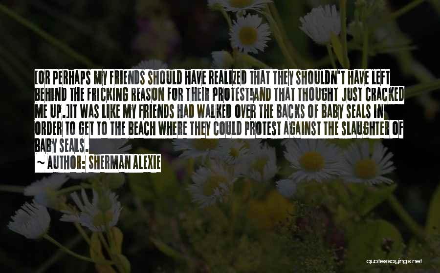 Sherman Alexie Quotes: [or Perhaps My Friends Should Have Realized That They Shouldn't Have Left Behind The Fricking Reason For Their Protest!and That