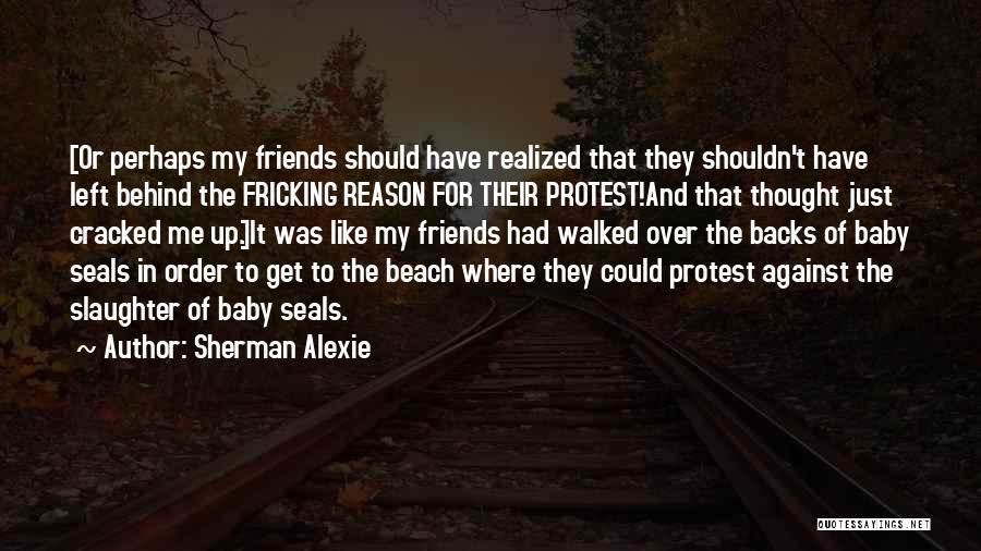 Sherman Alexie Quotes: [or Perhaps My Friends Should Have Realized That They Shouldn't Have Left Behind The Fricking Reason For Their Protest!and That