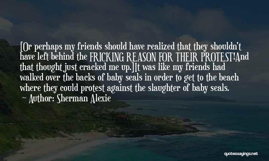 Sherman Alexie Quotes: [or Perhaps My Friends Should Have Realized That They Shouldn't Have Left Behind The Fricking Reason For Their Protest!and That