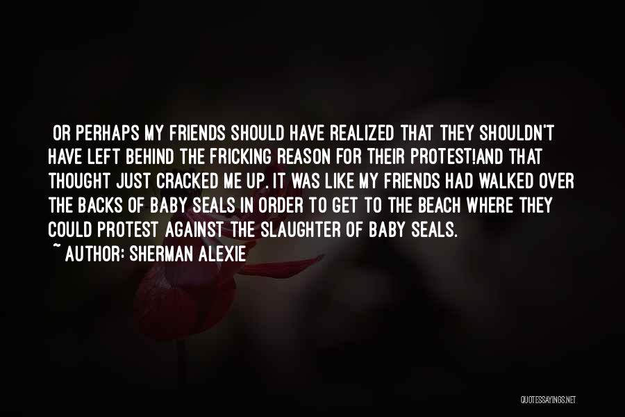 Sherman Alexie Quotes: [or Perhaps My Friends Should Have Realized That They Shouldn't Have Left Behind The Fricking Reason For Their Protest!and That