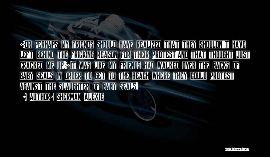 Sherman Alexie Quotes: [or Perhaps My Friends Should Have Realized That They Shouldn't Have Left Behind The Fricking Reason For Their Protest!and That