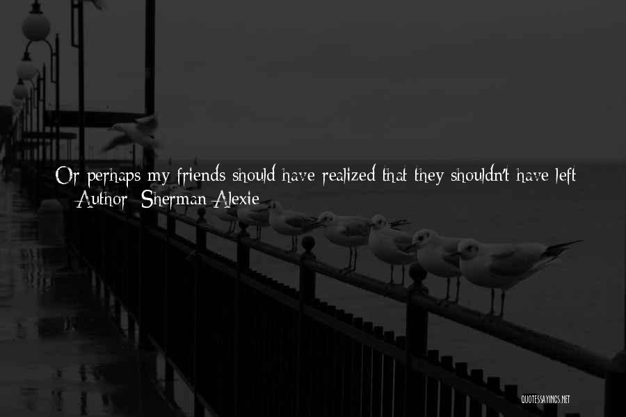 Sherman Alexie Quotes: [or Perhaps My Friends Should Have Realized That They Shouldn't Have Left Behind The Fricking Reason For Their Protest!and That