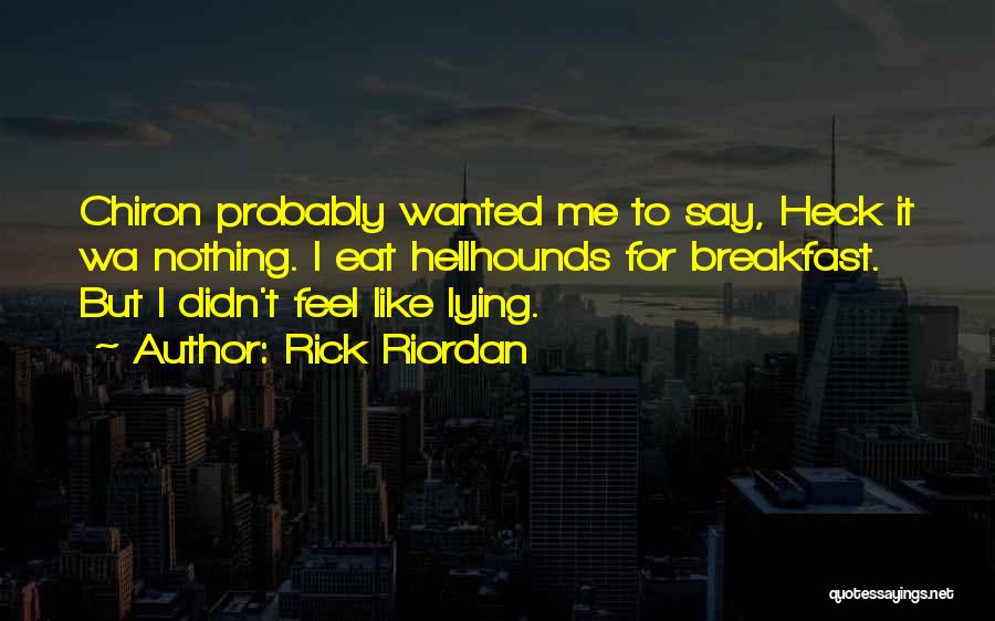 Rick Riordan Quotes: Chiron Probably Wanted Me To Say, Heck It Wa Nothing. I Eat Hellhounds For Breakfast. But I Didn't Feel Like