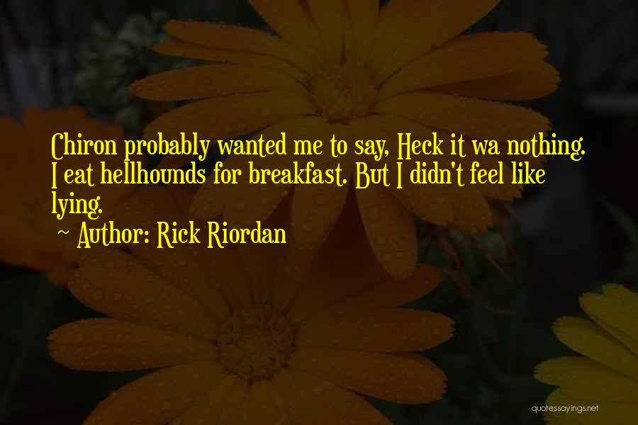Rick Riordan Quotes: Chiron Probably Wanted Me To Say, Heck It Wa Nothing. I Eat Hellhounds For Breakfast. But I Didn't Feel Like