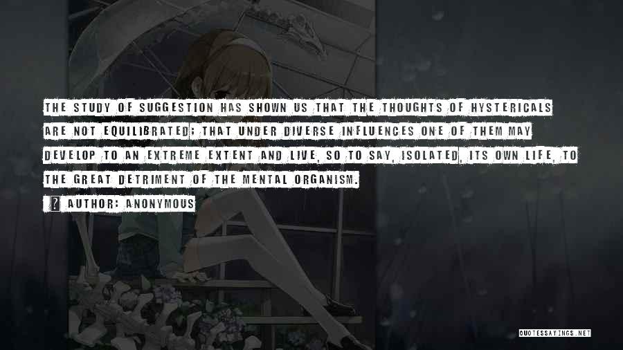 Anonymous Quotes: The Study Of Suggestion Has Shown Us That The Thoughts Of Hystericals Are Not Equilibrated; That Under Diverse Influences One