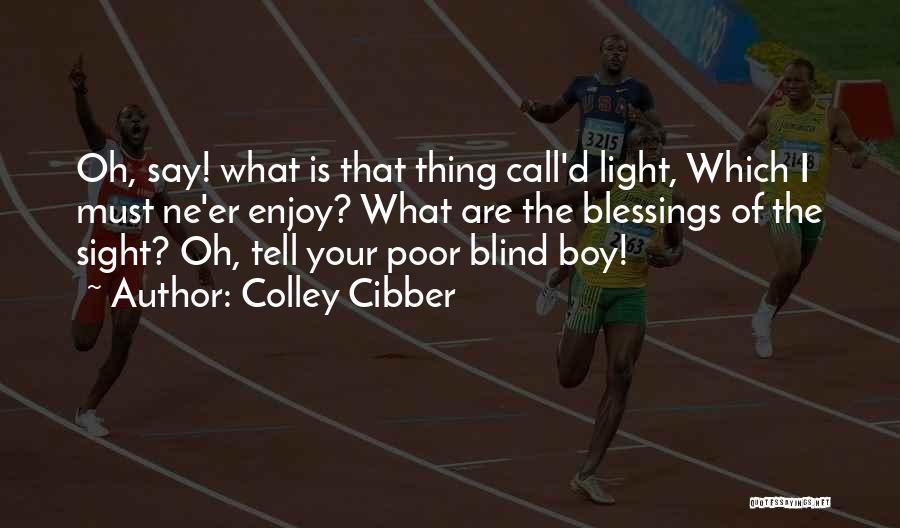 Colley Cibber Quotes: Oh, Say! What Is That Thing Call'd Light, Which I Must Ne'er Enjoy? What Are The Blessings Of The Sight?
