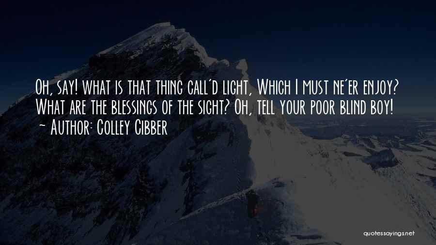 Colley Cibber Quotes: Oh, Say! What Is That Thing Call'd Light, Which I Must Ne'er Enjoy? What Are The Blessings Of The Sight?